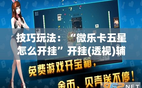 技巧玩法：“微乐卡五星怎么开挂”开挂(透视)辅助神器