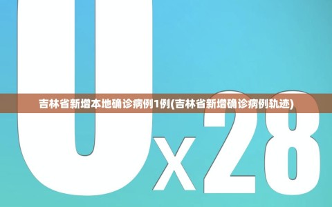 吉林省新增本地确诊病例1例(吉林省新增确诊病例轨迹)