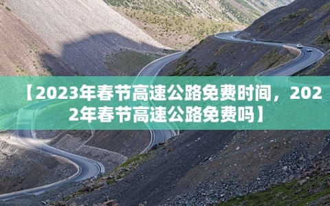 【2023年春节高速公路免费时间，2022年春节高速公路免费吗】