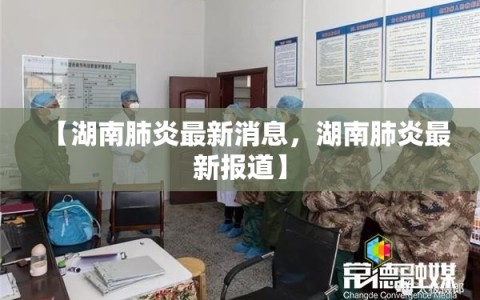 【湖南肺炎最新消息，湖南肺炎最新报道】