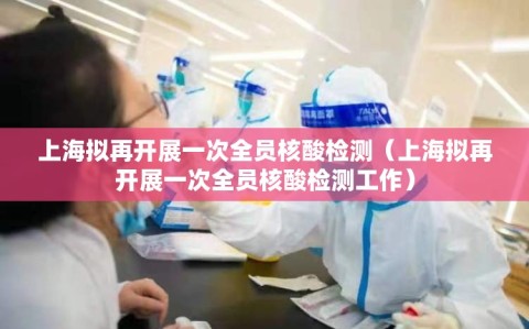 上海拟再开展一次全员核酸检测（上海拟再开展一次全员核酸检测工作）
