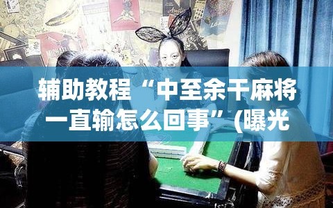 辅助教程“中至余干麻将一直输怎么回事”(曝光透视必备猫腻)