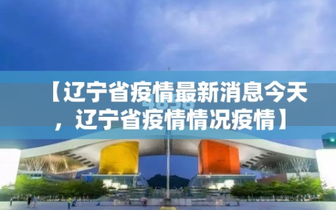 【辽宁省疫情最新消息今天，辽宁省疫情情况疫情】