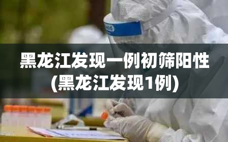 黑龙江发现一例初筛阳性(黑龙江发现1例)