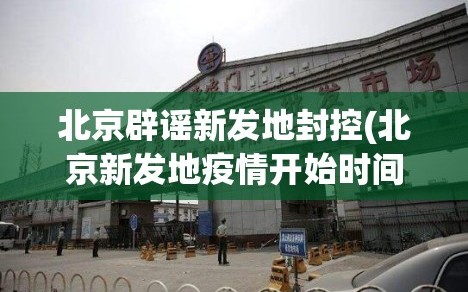北京辟谣新发地封控(北京新发地疫情开始时间)