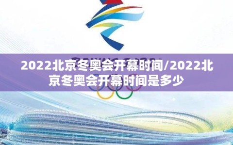 2022北京冬奥会开幕时间/2022北京冬奥会开幕时间是多少