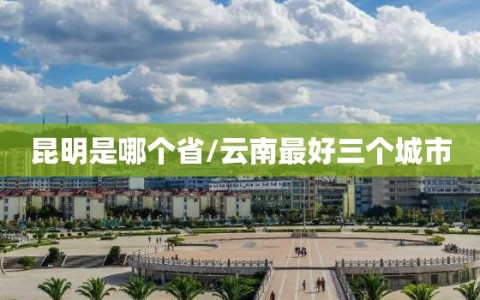 昆明是哪个省/云南最好三个城市