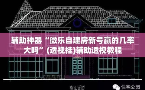 辅助神器“微乐自建房新号赢的几率大吗”(透视挂)辅助透视教程
