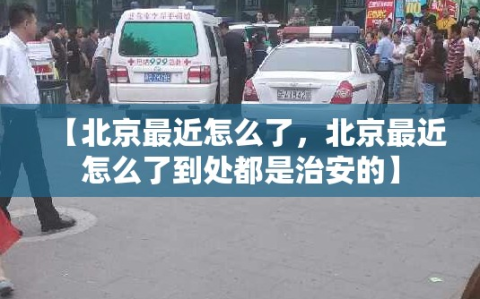 【北京最近怎么了，北京最近怎么了到处都是治安的】