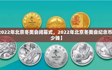 【2022年北京冬奥会闭幕式，2022年北京冬奥会纪念币值多少钱】