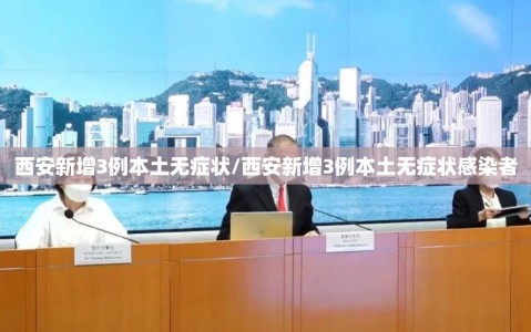 西安新增3例本土无症状/西安新增3例本土无症状感染者