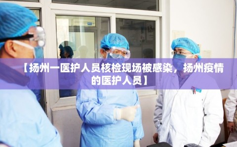 【扬州一医护人员核检现场被感染，扬州疫情的医护人员】
