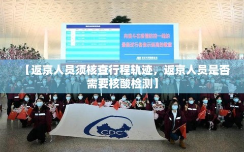 【返京人员须核查行程轨迹，返京人员是否需要核酸检测】