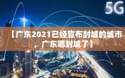 【广东2021已经宣布封城的城市，广东哪封城了】