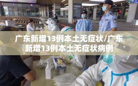 广东新增13例本土无症状/广东新增13例本土无症状病例
