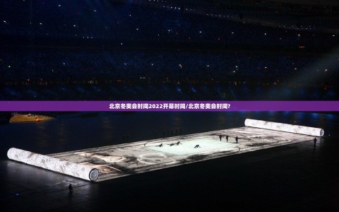 北京冬奥会时间2022开幕时间/北京冬奥会时间?