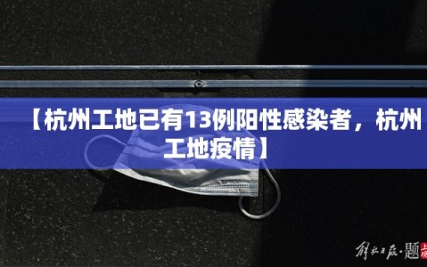 【杭州工地已有13例阳性感染者，杭州工地疫情】