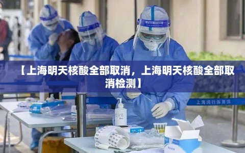【上海明天核酸全部取消，上海明天核酸全部取消检测】
