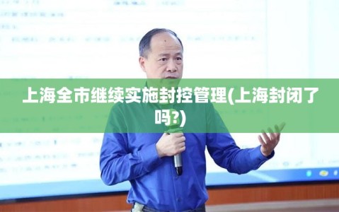 上海全市继续实施封控管理(上海封闭了吗?)