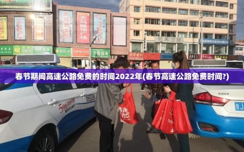 春节期间高速公路免费的时间2022年(春节高速公路免费时间?)