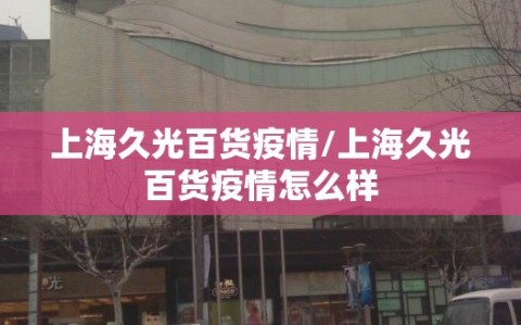 上海久光百货疫情/上海久光百货疫情怎么样