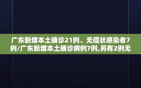 广东新增本土确诊21例、无症状感染者7例/广东新增本土确诊病例7例,另有2例无症状感染者转确诊