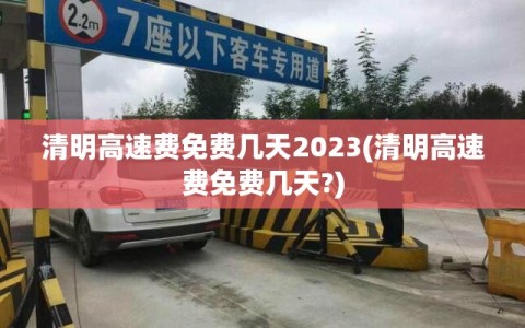 清明高速费免费几天2023(清明高速费免费几天?)