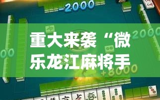 重大来袭“微乐龙江麻将手机版免费挂”开挂(透视)辅助神器