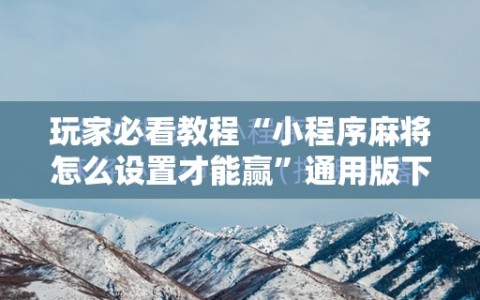 玩家必看教程“小程序麻将怎么设置才能赢”通用版下载教程!