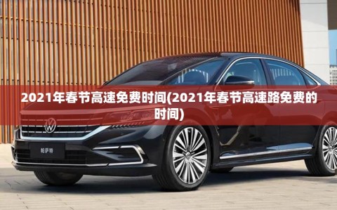 2021年春节高速免费时间(2021年春节高速路免费的时间)