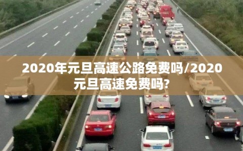 2020年元旦高速公路免费吗/2020元旦高速免费吗?