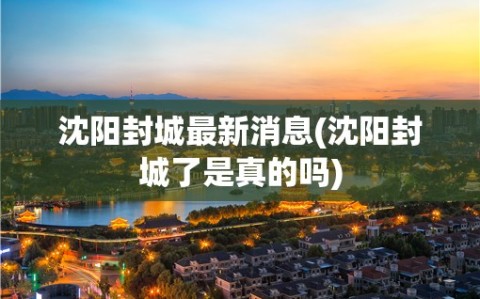 沈阳封城最新消息(沈阳封城了是真的吗)
