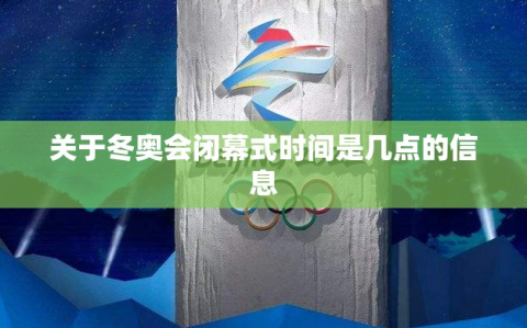 关于冬奥会闭幕式时间是几点的信息