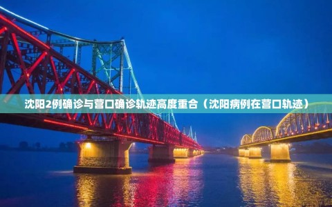 沈阳2例确诊与营口确诊轨迹高度重合（沈阳病例在营口轨迹）