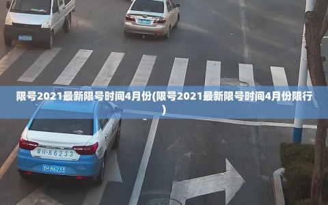 限号2021最新限号时间4月份(限号2021最新限号时间4月份限行)
