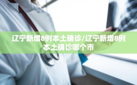 辽宁新增8例本土确诊/辽宁新增8例本土确诊哪个市