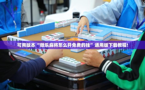 可用版本“微乐麻将怎么开免费的挂”通用版下载教程!