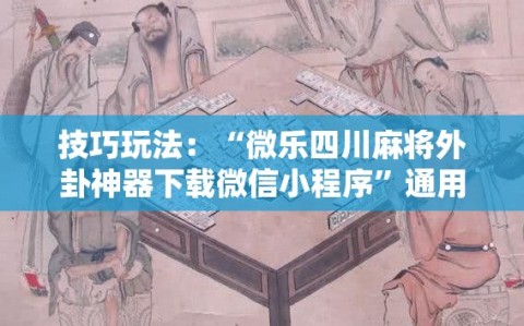 技巧玩法：“微乐四川麻将外卦神器下载微信小程序”通用版下载教程!