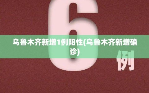乌鲁木齐新增1例阳性(乌鲁木齐新增确诊)