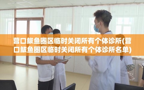 营口鲅鱼圈区临时关闭所有个体诊所(营口鲅鱼圈区临时关闭所有个体诊所名单)