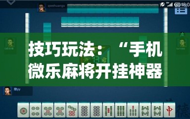 技巧玩法：“手机微乐麻将开挂神器下载苹果”(透视挂)辅助透视教程