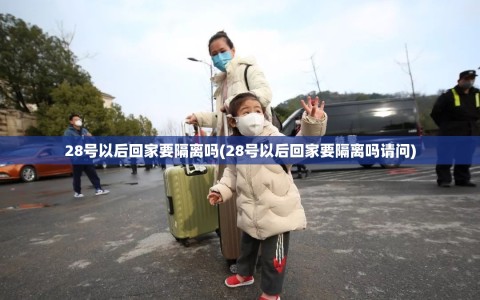 28号以后回家要隔离吗(28号以后回家要隔离吗请问)