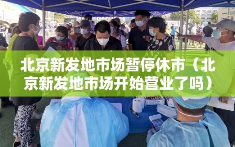 北京新发地市场暂停休市（北京新发地市场开始营业了吗）