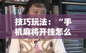 技巧玩法：“手机麻将开挂怎么开”通用版下载教程!