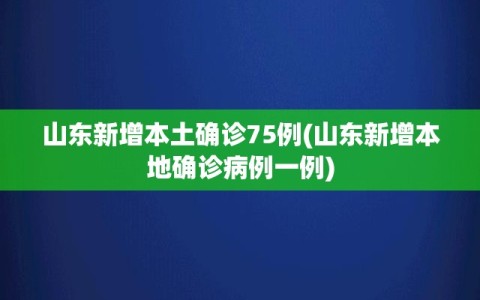 山东新增本土确诊75例(山东新增本地确诊病例一例)