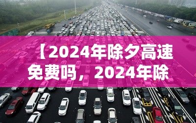 【2024年除夕高速免费吗，2024年除夕高速免费吗?】