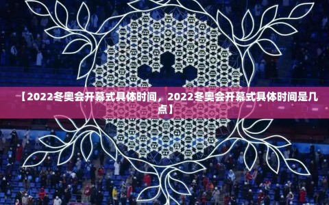 【2022冬奥会开幕式具体时间，2022冬奥会开幕式具体时间是几点】