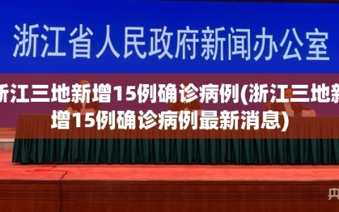浙江三地新增15例确诊病例(浙江三地新增15例确诊病例最新消息)