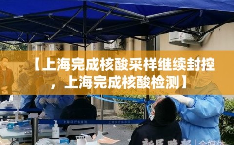 【上海完成核酸采样继续封控，上海完成核酸检测】