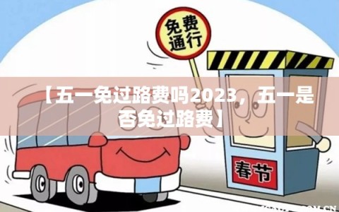 【五一免过路费吗2023，五一是否免过路费】